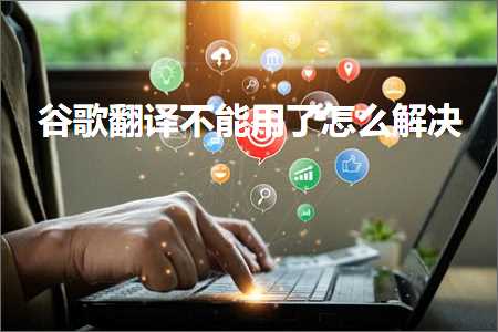 跨境电商知识:谷歌翻译不能用了怎么解决+